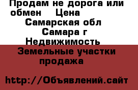 Продам не дорога или обмен  › Цена ­ 150 000 - Самарская обл., Самара г. Недвижимость » Земельные участки продажа   